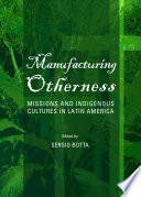 Manufacturing otherness : missions and indigenous cultures in Latin America /