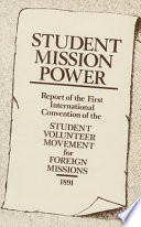 Student mission power : report of the first International Convention of the Student Volunteer Movement for Foreign Missions, held at Cleveland, Ohio, U.S.A., February 26, 27, 28 and March 1, 1891.