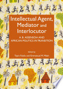 Intellectual agent, mediator and interlocutor : A. B. Assensoh and African politics in transition /