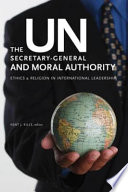 The UN Secretary-General and moral authority ethics and religion in international leadership /