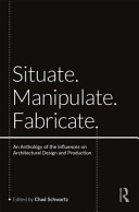 Situate, manipulate, fabricate : an anthology of the influences on architectural design and production /