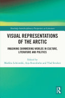 Visual representations of the Arctic : imagining shimmering worlds in culture, literature and politics /