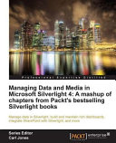 Managing data and media in Microsoft Silverlight 4 a mashup of chapters from Packt's bestselling Silverlight books : manage data in Silverlight, build and maintain rich dashboards, integrate SharePoint with Silverlight, and more : [professional expertise distilled] /