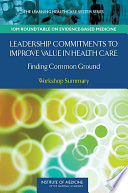 Leadership commitments to improve value in health care finding common ground : workshop summary /