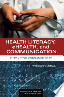 Health literacy, ehealth, and communication putting the consumer first : workshop summary /
