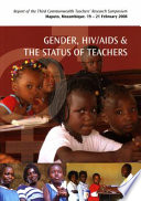 Gender, HIV/AIDS and the status of teachers : report of the third Commonwealth Teachers' Research Symposium : Pestana Rovuma Hotel, Maputo, Mozambique, 19-21 February 2008 /