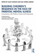 Building children's resilience in the face of parental mental illness : conversations with children, parents and professionals /