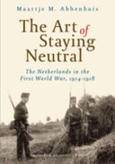 The art of staying neutral the Netherlands in the First World War, 1914-1918 /