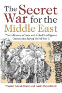 The secret war for the Middle East : the influence of Axis and Allied intelligence operations during World War II /