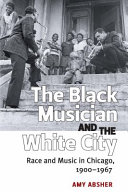 The Black Musician and the White City : Race and Music in Chicago, 1900-1967