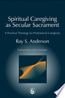 Spiritual caregiving as secular sacrament a practical theology for professional caregivers /