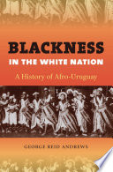 Blackness in the white nation a history of Afro-Uruguay /
