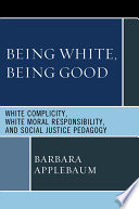 Being white, being good white complicity, white moral responsibility, and social justice pedagogy /