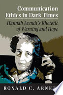 Communication ethics in dark times Hannah Arendt's rhetoric of warning and hope /
