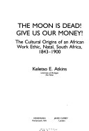 The moon is dead! Give us our money! : the cultural origins of an African work ethic, Natal, South Africa, 1843-1900 /