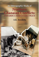 An ethnographic study of Northern Ghanaian conflicts towards a sustainable peace : key aspects of past, present and impending conflicts in Northern Ghana and the mechanisms for their address /