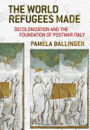 The World Refugees Made : Decolonization and the Foundation of Postwar Italy /