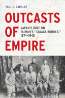 Outcasts of Empire : Japan's Rule on Taiwan's "Savage Border," 1874-1945 /