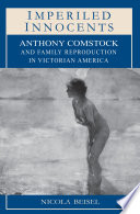Imperiled innocents Anthony Comstock and family reproduction in Victorian America /