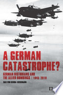 A German catastrophe? German historians and the Allied bombings, 1945-2010 /