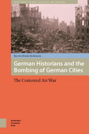 German historians and the bombing of German cities : the contested air war /