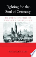 Fighting for the soul of Germany the Catholic struggle for inclusion after unification /