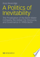 A Politics of Inevitability The Privatisation of the Berlin Water Company, the Global City Discourse, and Governance in 1990s Berlin /