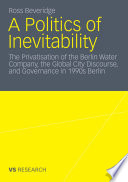 A Politics of Inevitability The Privatisation of the Berlin Water Company, the Global City Discourse, and Governance in 1990s Berlin /