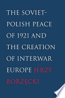 The Soviet-Polish peace of 1921 and the creation of interwar Europe