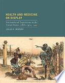 Health and medicine on display international expositions in the United States, 1876-1904 /