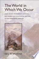 The world in which we occur John Dewey, pragmatist ecology, and American ecological writing in the twentieth century /