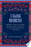 Taking medicine : women's healing work and colonial contact in Southern Alberta, 1880-1930 /