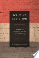 Scripting addiction the politics of therapeutic talk and American sobriety /