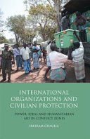 International organizations and civilian protection : power, ideas and humanitarian aid in conflict zones /