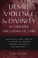 Desire, violence & divinity in modern southern fiction Katherine Anne Porter, Flannery O'Connor, Cormac McCarthy, Walker Percy /