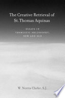 The creative retrieval of Saint Thomas Aquinas essays in Thomistic philosophy, new and old /