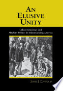 An elusive unity urban democracy and machine politics in industrializing America /