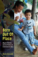Born out of place : migrant mothers and the politics of international labor /