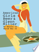 American girls, beer, and Glenn Miller GI morale in World War II /