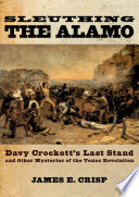 Sleuthing the Alamo Davy Crockett's last stand and other mysteries of the Texas Revolution /