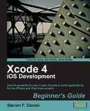 Xcode 4 iOS development beginner's guide : use the powerful Xcode 4 suite of tools to build applications for the iPhone and iPad from scratch /