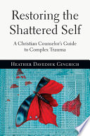 Restoring the shattered self : a Christian counselor's guide to complex trauma /