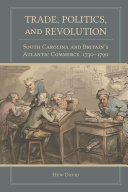 Trade, Politics, and Revolution : South Carolina and Britain's Atlantic Commerce, 1730-1790 /