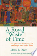 A royal ''waste'' of time : the splendor of worshiping God and being church for the world /