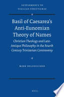 Basil of Caesarea's anti-Eunomian theory of names Christian theology and late-antique philosophy in the fourth century trinitarian controversy /