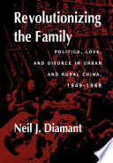 Revolutionizing the family politics, love, and divorce in urban and rural China, 1949-1968 /