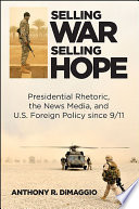 Selling war, selling hope : presidential rhetoric, the news media, and U.S. foreign policy since 9/11 /