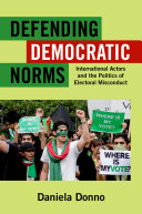 Defending democratic norms international actors and the politics of electoral misconduct /