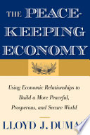 The peacekeeping economy using economic relationships to build a more peaceful, prosperous, and secure world /