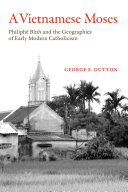 A Vietnamese Moses : Philiphe Binh and the Geographies of Early Modern Catholicism /